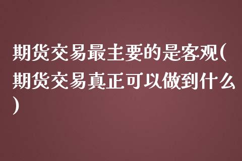 期货交易最主要的是客观(期货交易真正可以做到什么) (https://www.njaxzs.com/) 内盘期货 第1张