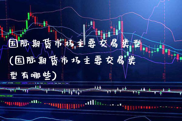 国际期货市场主要交易类型(国际期货市场主要交易类型有哪些) 期货行情 第1张-爱新财经 国际期货市场主要交易类型(国际期货市场主要交易类型有哪些) (https://www.njaxzs.com/) 期货行情 第1张