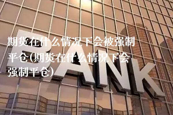 期货在什么情况下会被强制平仓(期货在什么情况下会强制平仓) (https://www.njaxzs.com/) 黄金期货 第1张