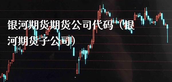 银河期货期货公司代码（银河期货子公司） (https://www.njaxzs.com/) 期货直播间 第1张