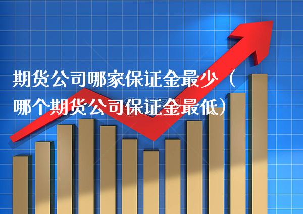 期货公司哪家保证金最少（哪个期货公司保证金最低） (https://www.njaxzs.com/) 期货开户 第1张