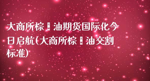 大商所棕榈油期货国际化今日启航(大商所棕榈油交割标准) (https://www.njaxzs.com/) 期货直播间 第1张