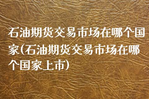 石油期货交易市场在哪个国家(石油期货交易市场在哪个国家上市) 期货直播间 第1张-爱新财经 石油期货交易市场在哪个国家(石油期货交易市场在哪个国家上市) (https://www.njaxzs.com/) 期货直播间 第1张