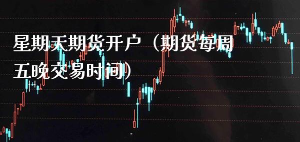 星期天期货开户（期货每周五晚交易时间） (https://www.njaxzs.com/) 期货直播间 第1张