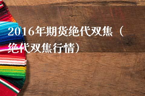 2016年期货绝代双焦（绝代双焦行情） (https://www.njaxzs.com/) 期货直播间 第1张
