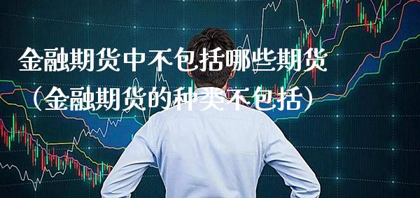 金融期货中不包括哪些期货(金融期货的种类不包括) 期货直播间 第1张-爱新财经 金融期货中不包括哪些期货(金融期货的种类不包括) (https://www.njaxzs.com/) 期货直播间 第1张