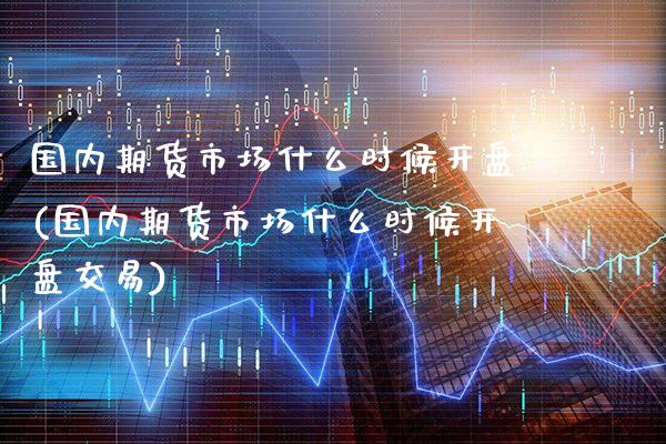 国内期货市场什么时候开盘(国内期货市场什么时候开盘交易) (https://www.njaxzs.com/) 原油期货 第1张