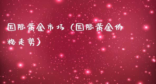 国际黄金市场（国际黄金走势） (https://www.njaxzs.com/) 期货直播间 第1张