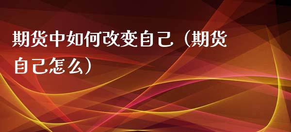 期货中如何改变自己（期货自己怎么） (https://www.njaxzs.com/) 期货直播间 第1张