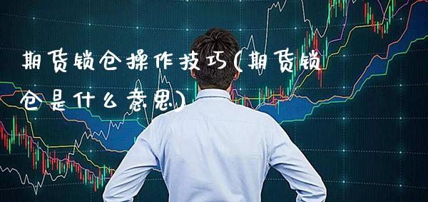 期货锁仓操作技巧(期货锁仓是什么意思) (https://www.njaxzs.com/) 期货直播间 第1张