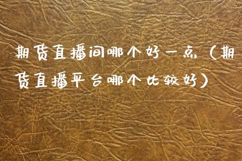 期货直播间哪个好一点（期货直播平台哪个比较好） (https://www.njaxzs.com/) 黄金期货 第1张