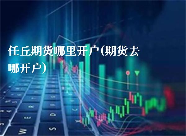 任丘期货哪里开户(期货去哪开户) (https://www.njaxzs.com/) 期货直播间 第1张