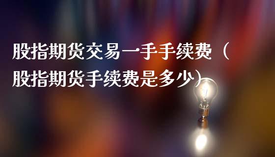 股指期货交易一手手续费（股指期货手续费是多少） (https://www.njaxzs.com/) 期货行情 第1张