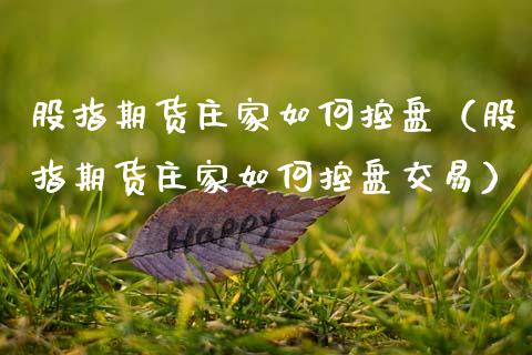 股指期货如何控盘（股指期货如何控盘交易） (https://www.njaxzs.com/) 期货直播间 第1张