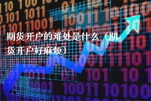 期货开户的难处是什么（期货开户好麻烦） (https://www.njaxzs.com/) 原油期货 第1张