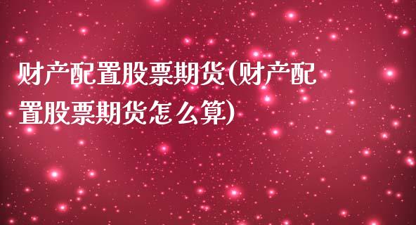 财产配置股票期货(财产配置股票期货怎么算) (https://www.njaxzs.com/) 期货直播间 第1张