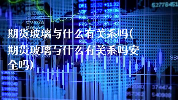 期货玻璃与什么有关系吗(期货玻璃与什么有关系吗安全吗) (https://www.njaxzs.com/) 期货直播间 第1张