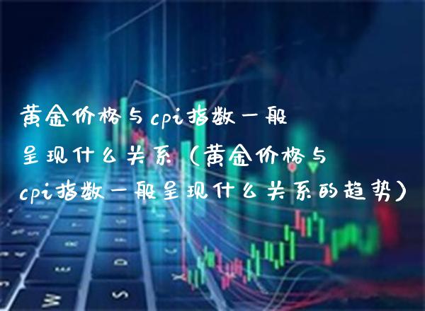 黄金与cpi指数一般呈现什么关系（黄金与cpi指数一般呈现什么关系的趋势） (https://www.njaxzs.com/) 期货直播间 第1张