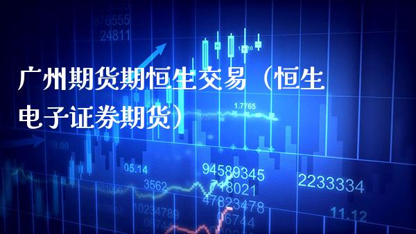 广州期货期恒生交易（恒生电子证券期货） (https://www.njaxzs.com/) 期货直播间 第1张