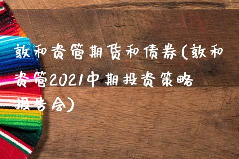 敦和资管期货和债券(敦和资管2021中期投资策略报告会) (https://www.njaxzs.com/) 原油期货 第1张