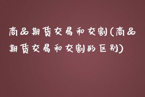 商品期货交易和交割(商品期货交易和交割的区别) (https://www.njaxzs.com/) 原油期货 第1张