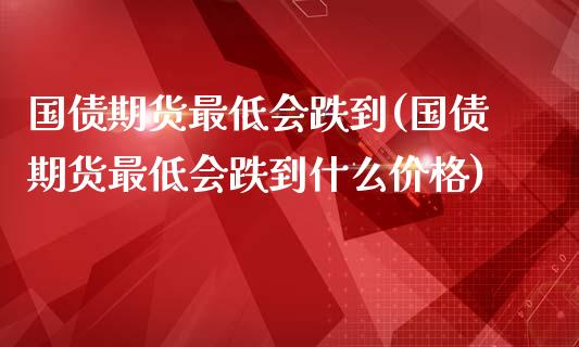 国债期货最低会跌到(国债期货最低会跌到什么) (https://www.njaxzs.com/) 黄金期货 第1张