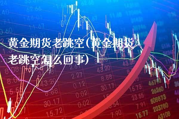黄金期货老跳空(黄金期货老跳空怎么回事) (https://www.njaxzs.com/) 期货直播间 第1张