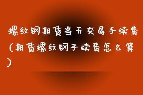 螺纹钢期货当天交易手续费(期货螺纹钢手续费怎么算) (https://www.njaxzs.com/) 期货直播间 第1张