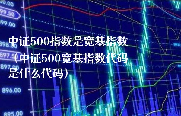 中证500指数是宽基指数（中证500宽基指数代码是什么代码） (https://www.njaxzs.com/) 期货直播间 第1张
