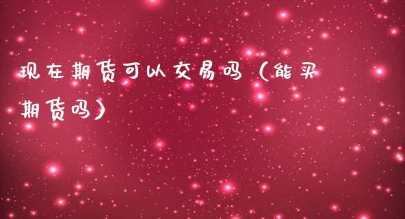 现在期货可以交易吗（能买期货吗） (https://www.njaxzs.com/) 期货直播间 第1张