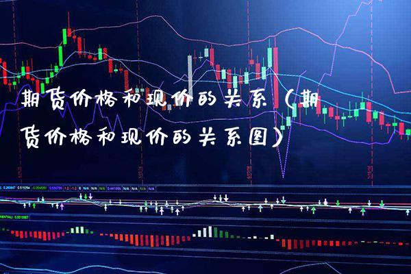 期货和现价的关系（期货和现价的关系图） (https://www.njaxzs.com/) 内盘期货 第1张