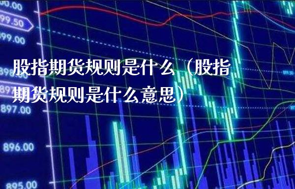 股指期货规则是什么（股指期货规则是什么意思） (https://www.njaxzs.com/) 期货开户 第1张
