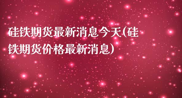 硅铁期货最新消息今天(硅铁期货价格最新消息) (https://www.njaxzs.com/) 期货直播间 第1张