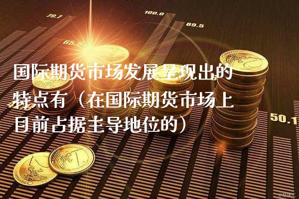 国际期货市场发展呈现出的特点有（在国际期货市场上目前占据主导地位的） (https://www.njaxzs.com/) 黄金期货 第1张