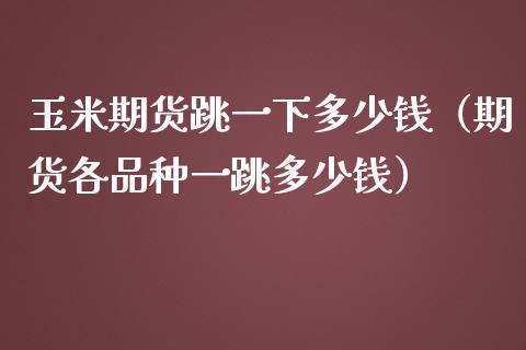 玉米期货跳一下多少钱（期货各品种一跳多少钱） (https://www.njaxzs.com/) 内盘期货 第1张