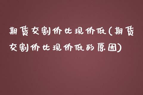 期货交割价比现价低(期货交割价比现价低的原因) (https://www.njaxzs.com/) 期货直播间 第1张