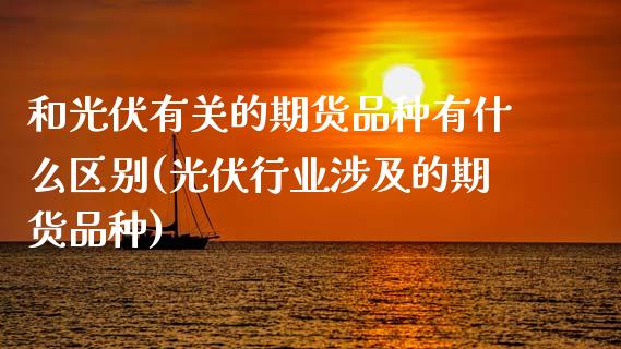 和光伏有关的期货品种有什么区别(光伏行业涉及的期货品种) (https://www.njaxzs.com/) 原油期货 第1张