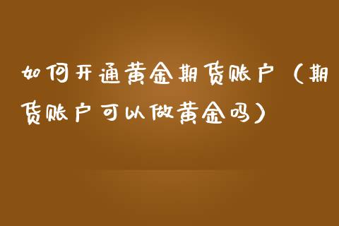 如何开通黄金期货账户（期货账户可以做黄金吗） (https://www.njaxzs.com/) 期货行情 第1张