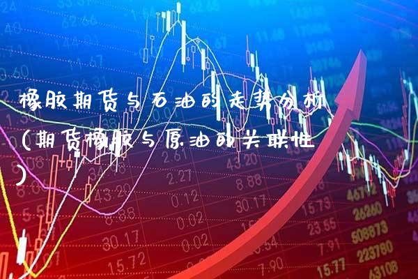 橡胶期货与石油的走势分析(期货橡胶与原油的关联性) (https://www.njaxzs.com/) 期货开户 第1张