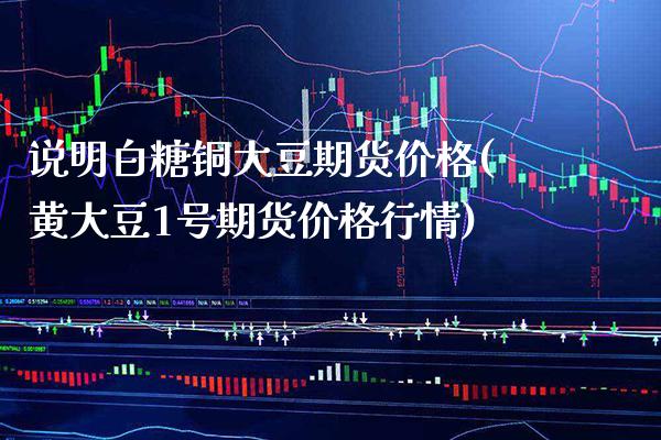说明白糖铜大豆期货价格(黄大豆1号期货价格行情) (https://www.njaxzs.com/) 黄金期货 第1张
