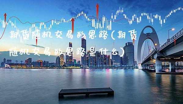 期货随机交易的思路(期货随机交易的思路是什么) (https://www.njaxzs.com/) 期货直播间 第1张