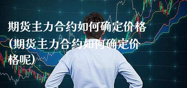 期货主力合约如何确定(期货主力合约如何确定呢) (https://www.njaxzs.com/) 期货行情 第1张