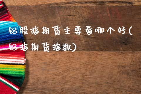 铝股指期货主要看哪个好(铝指期货指数) (https://www.njaxzs.com/) 原油期货 第1张