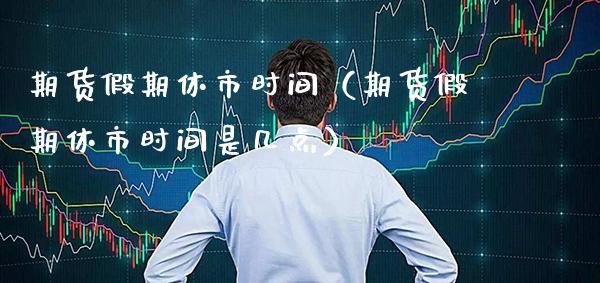 期货假期休市时间（期货假期休市时间是几点） (https://www.njaxzs.com/) 期货直播间 第1张