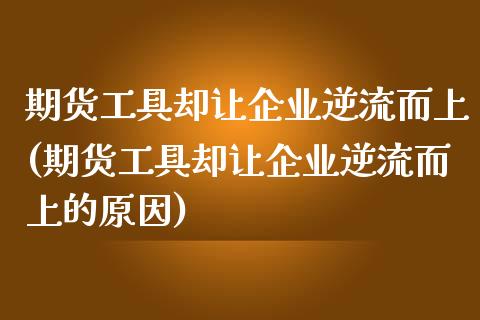 期货工具却让企业逆流而上(期货工具却让企业逆流而上的原因) (https://www.njaxzs.com/) 黄金期货 第1张