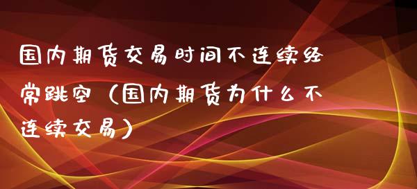 国内期货交易时间不连续经常跳空(国内期货为什么不连续交易) 期货直播间 第1张-爱新财经 国内期货交易时间不连续经常跳空(国内期货为什么不连续交易) (https://www.njaxzs.com/) 期货直播间 第1张