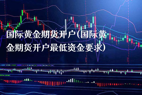 国际黄金期货开户(国际黄金期货开户最低资金要求) (https://www.njaxzs.com/) 黄金期货 第1张