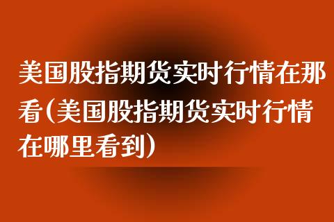 美国股指期货实时行情在那看(美国股指期货实时行情在哪里看到) (https://www.njaxzs.com/) 黄金期货 第1张
