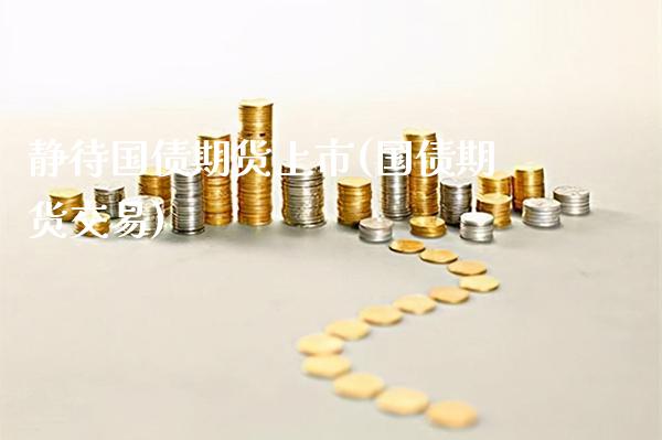 静待国债期货上市(国债期货交易) (https://www.njaxzs.com/) 期货直播间 第1张