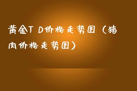 黄金T D走势图（猪肉走势图） (https://www.njaxzs.com/) 期货直播间 第1张